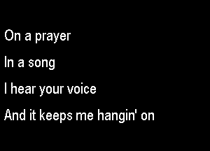 On a prayer
In a song

I hear your voice

And it keeps me hangin' on