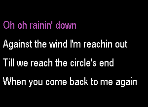 Oh oh rainin' down
Against the wind I'm reachin out

Till we reach the circle's end

When you come back to me again