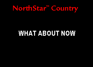 NorthStar' Country

WHAT ABOUT NOW