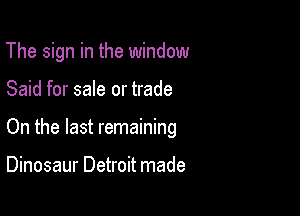 The sign in the window

Said for sale or trade

On the last remaining

Dinosaur Detroit made