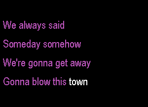 We always said

Someday somehow

We're gonna get away

Gonna blow this town