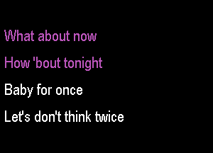 What about now

How 'bout tonight

Baby for once

Let's don't think twice