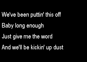 We've been puttin' this off
Baby long enough

Just give me the word

And we'll be kickin' up dust