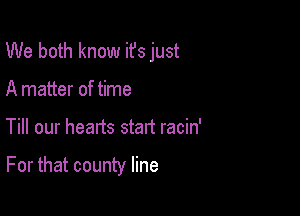 We both know ifs just
A matter of time

Till our hearts stalt racin'

For that county line