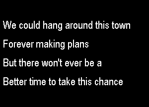 We could hang around this town

Forever making plans
But there won't ever be a

Better time to take this chance