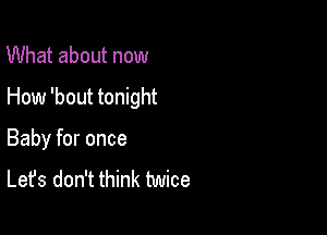 What about now

How 'bout tonight

Baby for once

Let's don't think twice