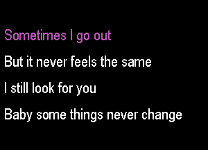 Sometimes I go out
But it never feels the same

I still look for you

Baby some things never change