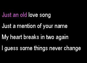 Just an old love song
Just a mention of your name

My heart breaks in two again

I guess some things never change