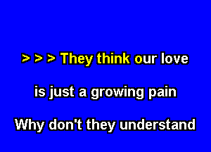 They think our love

is just a growing pain

Why don't they understand