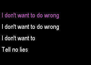 I don't want to do wrong

I don't want to do wrong
I don't want to

Tell no lies
