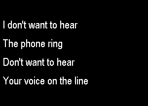 I don't want to hear

The phone ring

Don't want to hear

Your voice on the line