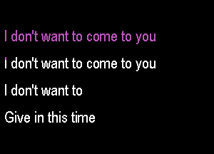 I don't want to come to you

I don't want to come to you

I don't want to

Give in this time