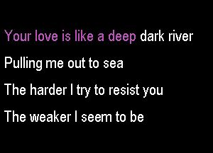 Your love is like a deep dark river

Pulling me out to sea

The harder I try to resist you

The weaker I seem to be