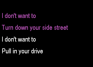 I don't want to
Turn down your side street

I don't want to

Pull in your drive