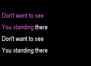 Don't want to see
You standing there

Don't want to see

You standing there