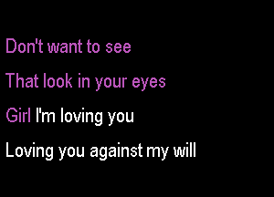 Don't want to see
That look in your eyes

Girl I'm loving you

Loving you against my will