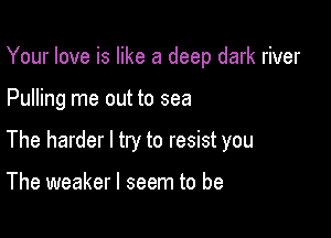 Your love is like a deep dark river

Pulling me out to sea

The harder I try to resist you

The weaker I seem to be