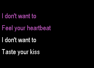 I don't want to
Feel your heartbeat

I don't want to

Taste your kiss