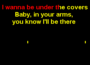 I wanna be under the covers
Baby, in your arms,
you know I'll be there