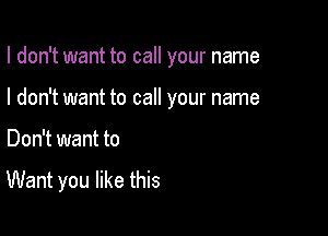 I don't want to call your name

I don't want to call your name
Don't want to

Want you like this