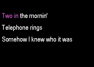 Two in the mornin'

Telephone rings

Somehow I knew who it was