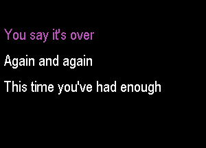 You say it's over

Again and again

This time you've had enough