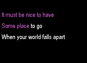 It must be nice to have

Some place to go

When your world falls apart