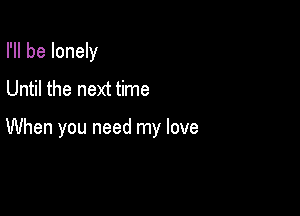 I'll be lonely
Until the next time

When you need my love