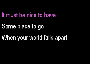 It must be nice to have

Some place to go

When your world falls apart