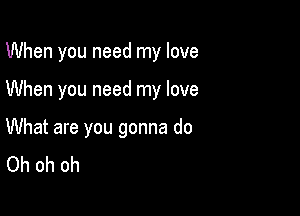 When you need my love

When you need my love

What are you gonna do
Oh oh oh