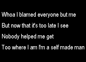 Whoa I blamed everyone but me

But now that ifs too late I see

Nobody helped me get

Too where I am I'm a self made man