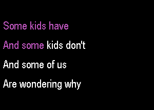 Some kids have
And some kids don't

And some of us

Are wondering why