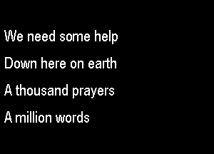 We need some help

Down here on earth

A thousand prayers

A million words