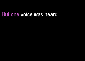 But one voice was heard