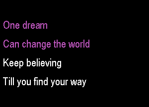 One dream
Can change the world

Keep believing

Till you fund your way