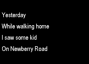 Yesterday
While walking home

I saw some kid

On Newberry Road