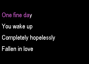 One fine day

You wake up

Completely hopelessly

Fallen in love