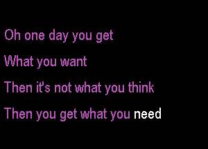 Oh one day you get
What you want
Then ifs not what you think

Then you get what you need