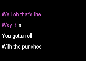 Well oh thafs the
Way it is

You gotta roll
With the punches