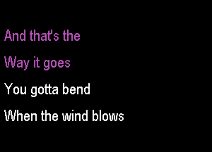 And thafs the
Way it goes

You gotta bend
When the wind blows