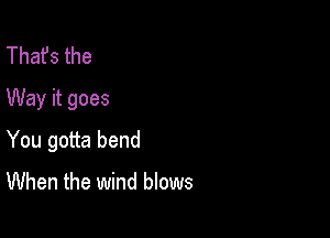 That's the
Way it goes

You gotta bend
When the wind blows