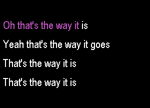 Oh thats the way it is
Yeah that's the way it goes

Thats the way it is

That's the way it is