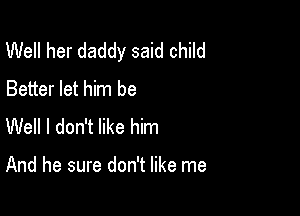 Well her daddy said child
Better let him be
Well I don't like him

And he sure don't like me