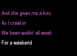 And she gives me a kiss

As I crawl in

We been waitin' all week

For a weekend