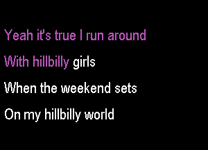 Yeah ifs true I run around
With hillbilly girls

When the weekend sets

On my hillbilly world