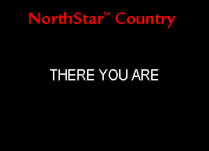 NorthStar' Country

THERE YOU ARE