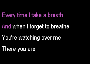 Every time I take a breath

And when I forget to breathe
You're watching over me

There you are