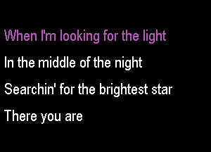 When I'm looking for the light
In the middle of the night

Searchin' for the brightest star

There you are