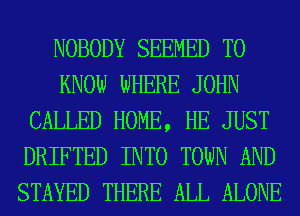 NOBODY SEEMED TO
KNOW WHERE JOHN
CALLED HOME, HE JUST
DRIFTED INTO TOWN AND
STAYED THERE ALL ALONE