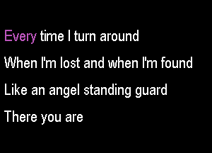 Every time I turn around

When I'm lost and when I'm found
Like an angel standing guard

There you are